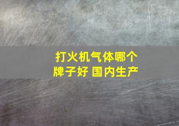 打火机气体哪个牌子好 国内生产